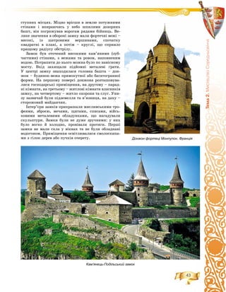 43
Òåìà2.ÌèñòåöòâîÑåðåäíüîâ³÷÷ÿ
ñòóïíèõ ìіñöÿõ. Ìіöíî âðіñøè â çåìëþ ïîòóæíèìè
ñòіíàìè і âïèðàþ÷èñü ó íåáî øïèëÿìè äîçîðíèõ
áàøò, âіí ïîãðîæóâàâ âîðîãàì ðÿäàìè áіéíèöü. Âå-
ëèêå çíà÷åííÿ â îáîðîíі çàìêó ìàëè ôîðòå÷íі âåæі –
âèñîêі, іç øàòðîâèìè âåðøèíàìè, ñïî÷àòêó
êâàäðàòíі â ïëàíі, à ïîòіì – êðóãëі, ùî ñïðèÿëî
êðàùîìó ðàäіóñó îáñòðіëó.
Çàìîê áóâ îòî÷åíèé âèñîêèìè êàì’ÿíèìè (çóá-
÷àñòèìè) ñòіíàìè, ç âåæàìè òà ðîâîì, íàïîâíåíèì
âîäîþ. Ïîòðàïèòè äî íüîãî ìîæíà áóëî ïî íàâіñíîìó
ìîñòó. Âõіä çàõèùàëè ïіäéîìíі ìåòàëåâі ґðàòè.
Ó öåíòðі çàìêó çíàõîäèëàñÿ ãîëîâíà áàøòà – äîí-
æîí – áóäèíîê-âåæà ïðÿìîêóòíîї àáî áàãàòîãðàííîї
ôîðìè. Íà ïåðøîìó ïîâåðñі äîíæîíà ðîçòàøîâóâà-
ëèñÿ ãîñïîäàðñüêі ïðèìіùåííÿ, íà äðóãîìó – ïàðàä-
íі êіìíàòè, íà òðåòüîìó – æèòëîâі êіìíàòè âëàñíèêіâ
çàìêó, íà ÷åòâåðòîìó – æèòëî îõîðîíè òà ñëóã. Óíè-
çó çàçâè÷àé áóëè ïіäçåìåëëÿ òà â’ÿçíèöÿ, íà äàõó –
ñòîðîæîâèé ìàéäàí÷èê.
Іíòåð’єðè çàìêіâ ïðèêðàøàëè ìèñëèâñüêèìè òðî-
ôåÿìè, çáðîєþ, ìå÷àìè, ùèòàìè, ñïèñàìè, âіéñü-
êîâèìè ìåòàëåâèìè îáëàäóíêàìè, ùî íàãàäóâàëè
ñêóëüïòóðè. Çàìêè áóëè íå äóæå çðó÷íèìè: ó íèõ
áóëî âîãêî é õîëîäíî, ïðîâіâàëè ïðîòÿãè. Ïåðøі
çàìêè íå ìàëè ñêëà ó âіêíàõ òà íå áóëè îáëàäíàíі
âîäîãîíîì. Ïðèìіùåííÿ îñâіòëþâàëèñÿ ñìîëîñêèïà-
ìè ç ãіëîê äåðåâ àáî ïó÷êіâ î÷åðåòó.
Кам’янець-Подільський замок
Донжон фортеці Монпупон. Франція
 