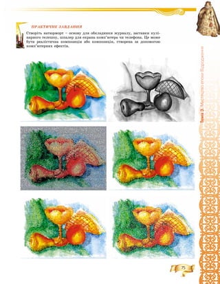 75
Òåìà3.ÌèñòåöòâîåïîõèÂ³äðîäæåííÿ
ÏÐÀÊÒÈ×ÍÅ ÇÀÂÄÀÍÍß
ü íàòþðìîðò – îñíîâó äëÿ îáêëàäèíêè æóðíàëó, çàñòàâêè êóëі-
òåëåøîó, øïàëåð äëÿ åêðàíà êîìï’þòåðà ÷è òåëåôîíà. Öå ìîæå
àëіñòè÷íà êîìïîçèöіÿ àáî êîìïîçèöіÿ, ñòâîðåíà çà äîïîìîãîþ
òåðíèõ åôåêòіâ.
ÏÐÀÊ
Ñòâîðіòü
íàðíîãî
áóòè ðåà
êîìï’þò
 