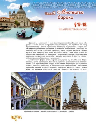 86
Ðîçä³ë2
«Äèâíèé», «õèìåðíèé» – ñàìå òàêå òëóìà÷åííÿ іòàëіéñüêîãî ñëîâà «áà-
ðîêî» – íàçâè ñòèëþ â єâðîïåéñüêîìó ìèñòåöòâі, ùî ïðèéøîâ íà çìіíó
âðіâíîâàæåíîìó і äîñèòü ñòðèìàíîìó ìèñòåöòâó Âіäðîäæåííÿ. Òâîðàì ñòè-
ëþ áàðîêî ïðèòàìàííå ïðàãíåííÿ äî íîâèçíè, êîíðàñòíîñòі, ðіøó÷îãî ïî-
єäíàííÿ âñіõ âèäіâ õóäîæíüîї òâîð÷îñòі, òîáòî ñèíòåçó ìèñòåöòâ. Áàðîêî
âòіëèëî íîâі óÿâëåííÿ ïðî âі÷íó ìіíëèâіñòü ñâіòó. Òâîðè öüîãî ñòèëþ âè-
ðіçíÿþòüñÿ ãðàíäіîçíіñòþ, ïèøíîòîþ і äèíàìіêîþ, ïðèñòðàñòþ äî åôåêòíèõ
âèäîâèù, êîíòðàñòàìè ìàñøòàáіâ і ðèòìіâ, ìàòåðіàëіâ і ôàêòóð, ñâіòëà і
òіíі, ïîєäíàííÿì іëþçîðíîãî і ðåàëüíîãî.
Àðõіòåêòóðíі ôîðìè ñòèëü áàðîêî óñïàäêóâàâ âіä іòàëіéñüêîãî Âіäðî-
äæåííÿ, ïðîòå ïåðåâåðøèâ éîãî çà ñêëàäíіñòþ, ðіçíîìàíіòòÿì і æèâîïèñ-
íіñòþ. Äëÿ àðõіòåêòóðíèõ ñïîðóä öüîãî ñòèëþ õàðàêòåðíі óñêëàäíåíіñòü
ïëàíіâ, ïèøíіñòü іíòåð’єðіâ ç íåñïîäіâàíèìè ïðîñòîðîâèìè і ñâіòëîâèìè
åôåêòàìè, âåëèêà êіëüêіñòü êðèâèõ, ïëàñòè÷íî âèãíóòèõ ëіíіé і ïîâåð-
õîíü, ùî íàäàþòü ñòàòè÷íèì ñïîðóäàì âіä÷óòòÿ ðèòìі÷íîñòі é ðóõó.
ÐÐÐÐÐÐÐÐÐÐÐÐÐÐÐÐÐÐÐÐÐÐÐÐÐÐÐÐÐÐÐÐÐÐÐÐÐÐÐÐÐÐÐÐÐÐÐÐÐÐÐÐÐÐÐÐÐÐÐÐÐÐÐÐîîîîîîîîîîîîîîîîîîîîîîîîîîîîîîîîîîîîîîîîîîîîîîîîîîîîîîîîîîîîîîîîîîîççççççççççççççççççççççççççççççççççççççççççççççççççççççççççççççççççççççççççççççççççççççççççççççççççççççççççççççççççççççççççççççççççççççççççääääääääääääääääääääääääääääääääääääääääääääääääääääääääääääääääääääääääääääääääääääääääääääääääääääääääääääääääää³³ëëë22222222222
§ 17–18.
ВЕЛИЧНІСТЬ БАРОКО
Франческо Борроміні. Сант Іво алла Сапієнца: 1 – екстер’єр; 2 – купол
Ì èñòåöòâî
áàðîêî
Òåìà1
1 2
 