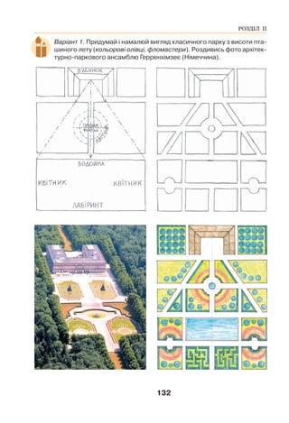 132
Варіант 1. Придумай і намалюй вигляд класичного парку з висоти пта-
шиного лету (кольорові олівці, фломастери). Роздивись фото архітек-
турно-паркового ансамблю Герренхімзеє (Німеччина).
РОЗДІЛ ІІ
 