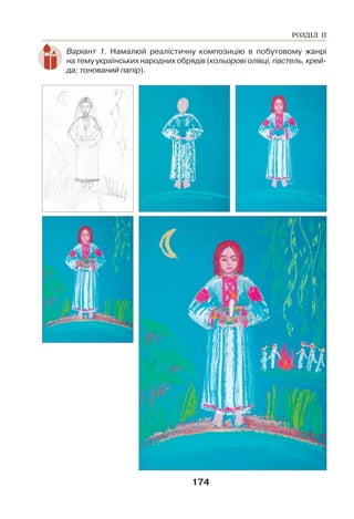 174
Варіант 1. Намалюй реалістичну композицію в побутовому жанрі
на тему українських народних обрядів (кольорові олівці, пастель, крей-
да; тонований папір).
РОЗДІЛ ІІ
 