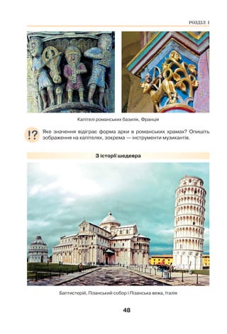 48
Капітелі романських базилік, Франція
Яке значення відіграє форма арки в романських храмах? Опишіть
зображення на капітелях, зокрема — інструменти музикантів.
З історії шедевра
Баптистерій, Пізанський собор і Пізанська вежа, Італія
РОЗДІЛ І
 