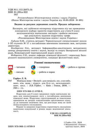 © Ãîðáà÷ Ë.Â., 2016
© Âèäàâíèöòâî «Ãåíåçà»,
îðèãіíàë ìàêåò, 2016îðèãіíàë-ìàêåò, 2016ISBN 978 966 11 0709 9ISBN 978-966-11-0709-9
Умовні позначення:
– читання – говоріння – робота в групах
– письмо – робота в парах
Ã67
Ãîðáà÷ Ë. Â.
Íіìåöüêà ìîâà =Deutsch: äëÿ ñïåöіàëіç. øê. ç ïîãëèáë.
âèâ÷. íіì. ìîâè : ïіäðó÷. äëÿ 8-ãî êë. çàãàëüíîîñâіò.
íàâ÷. çàêë. / Ë.Â. Ãîðáà÷. — Êèїâ : Ãåíåçà, 2016. —
256 ñ. : іë.
ISBN 978-966-11-0709-9.
Ïіäðó÷íèê äëÿ 8 êëàñó ïðîäîâæóє ñåðіþ íàâ÷àëüíèõ âè-
äàíü äëÿ ñïåöіàëіçîâàíèõ øêіë ç ïîãëèáëåíèì âèâ÷åííÿì
íіìåöüêîї ìîâè. Ïіäðó÷íèê ñòðóêòóðîâàíèé çà òåìàòè÷íèì
ïðèíöèïîì íà çàñàäàõ êîìóíіêàòèâíî îðієíòîâàíîãî ïіäõî-
äó äî íàâ÷àííÿ іíîçåìíèõ ìîâ, ùî ðîçãëÿäàє ìîâó ÿê çàñіá
ìіæêóëüòóðíîãî ñïіëêóâàííÿ.
Âïðàâè òà çàâäàííÿ ïіäðó÷íèêà ñïðèÿòèìóòü îâîëîäіííþ
íàâè÷êàìè êîìóíіêàöії â ðіçíèõ âèäàõ ìîâëåííєâîї äіÿëü-
íîñòі.
ÓÄÊ 811.112.2(075.3)
ÁÁÊ 81.2Íіì-922
ÓÄÊ 811.112.2(075.3)
ÁÁÊ 81.2Íіì-922
Ã67Ã67
Ðåêîìåíäîâàíî Ìіíіñòåðñòâîì îñâіòè і íàóêè Óêðàїíè
(Íàêàç Ìіíіñòåðñòâà îñâіòè і íàóêè Óêðàїíè âіä 10.05.2016 № 491)
Åêñïåðòè, ÿêі çäіéñíèëè åêñïåðòèçó ïіäðó÷íèêà ïіä ÷àñ ïðîâåäåííÿ
êîíêóðñíîãî âіäáîðó ïðîåêòіâ ïіäðó÷íèêіâ äëÿ ó÷íіâ 8 êëàñó
çàãàëüíîîñâіòíіõ íàâ÷àëüíèõ çàêëàäіâ і çðîáèëè âèñíîâîê
ïðî äîöіëüíіñòü íàäàííÿ ïіäðó÷íèêó ãðèôà
«Ðåêîìåíäîâàíî Ìіíіñòåðñòâîì îñâіòè і íàóêè Óêðàїíè»:
Ãóäèìà Î.Ì., ó÷èòåëü-ìåòîäèñò Òåðíîïіëüñüêîї ñïåöіàëіçîâàíîї øêîëè
І–ІІІ ñòóïåíіâ № 17 ç ïîãëèáëåíèì âèâ÷åííÿì іíîçåìíèõ ìîâ, çàñòóïíèê
äèðåêòîðà;
Áîíäàðåíêî Î.À., ìåòîäèñò Іíôîðìàöіéíî-àíàëіòè÷íîãî ìåòîäè÷íîãî
öåíòðó äåïàðòàìåíòó îñâіòè і íàóêè, ìîëîäі òà ñïîðòó Çàïîðіçüêîї ìіñüêîї
ðàäè, Êîìóíàðñüêèé òåðèòîðіàëüíèé âіääіë îñâіòè;
Ôåäîðåíêî Ë.Â., äîöåíò êàôåäðè íіìåöüêîї ôіëîëîãії і ïåðåêëàäó Çàïî-
ðіçüêîãî íàöіîíàëüíîãî óíіâåðñèòåòó, êàíäèäàò ôіëîëîãі÷íèõ íàóê.
Âèäàíî çà ðàõóíîê äåðæàâíèõ êîøòіâ. Ïðîäàæ çàáîðîíåíî
 