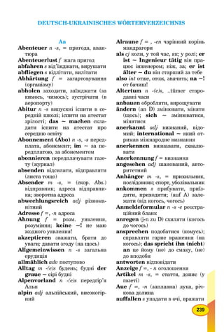 239
Aa
Abenteuer n -s, = пригода, аван-
тюра
Abenteuerlust f жага пригодf
abfahren s від’їжджати, вирушати
abﬂiegen s відлітати, вилітати
Abhärtung f = загартовуванняf
(організму)
abholen заходити, заїжджати (за
кимось, чимось); зустрічати (в
аеропорту)
Abitur n -s випускні іспити в се-
редній школі; іспити на атестат
зрілості; das ~ machen скла-
дати іспити на атестат про
середню освіту
Abonnement (Abo) n -s, -s перед-
плата, абонемент; im ~ за пе-
редплатою, за абонементом
abonnieren передплачувати газе-
ту (журнал)
absenden відсилати, відправляти
(листа тощо)
Absender m -s, = (скор. Abs.)
відправник; адреса відправни-
ка; зворотна адреса
abwechlungsreich adj різнома-
нітний
Adresse f =,f -n адреса
Ahnung f = розм. уявлення,f
розуміння; keine ~! не маю
жодного уявлення!
akzeptieren зважати, брати до
уваги;и давати згоду (на щось)
Allgemeinwissen n -s загальна
ерудиція
allmählich adv поступово
Alltag m -(e)s будень; будні der
graue ~ сірі будні
Alpenvorland n -(e)s передгір’я
Альп
alpin adj альпійський, високогір-
ний
Alraune f = , -en чарівний корінь
мандрагори
als cj коли, у той час, як; у ролі; er
ist ~ Ingenieur tätig він пра-g
цює інженером; ніж, за; er ist
älter ~ du він старший за тебе
also int отже, отож, значить;t nа ~!
от бачиш!
Altertum n -(e)s, ..tümer старо-
давні часи
anbauen обробляти, вирощувати
ändern (an D) змінювати, міняти
(щось); sich ~ змінюватися,
мінятися
anerkannt adj визнаний, відо-
мий; international ~ який от-
римав міжнародне визнання
anerkennen визнавати, схвалю-
вати
Anerkennung f = визнання
аngesehen adj шанований, авто-
ритетний
Anhänger m -s, = прихильник,
послідовник; спорт, уболівальник
ankommen s прибувати, приїз-
дити, приходити; (auf А) зале-
жати (від когось, чогось)
Anmeldeformular n -s -е реєстра-
ційний бланк
anregen (j-n zu D) схиляти (когось
до чогось)
ansprechen подобатися (комусь);
справляти гарне враження (на
когось); das spricht ihn (nicht)
an це йому (не) до смаку, (не)
до вподоби
antworten відповідати
Anzeige f =, - n оголошення
Artikel m -s, = стаття, допис (у
газеті)
Aue f =, -n (заплавна) лука, річ-
кова долина
auffallen s упадати в очі, вражати
DEUTSCH-UKRAINISCHES WÖRTERVERZEICHNIS
 