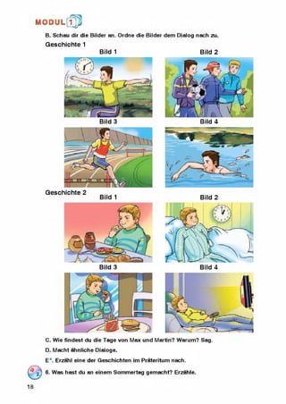 M O D U L [fp
B. Schau dir die Bilder an. Ordne die Bilder dem Dialog nach zu.
Geschichte 1
Bild 1
Bild 3
Bild 3
Bild 2
li i
Bild 4
C. Wie findest du die Tage von Max und Martin? Warum? Sag.
D. Macht ahnliche Dialoge.
E*. Erzahl eine der Geschichten im Prateritum nach.
6. Was hast du an einem Sommertag gemacht? Erzahle.
18
 