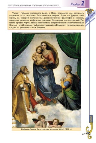 67
РазделÅÂÐÎÏÅÉÑÊÎÅ ÂÎÇÐÎÆÄÅÍÈÅ. ÐÅÔÎÐÌÀÖÈß Â ÇÀÏÀÄÍÎÉ ÅÂÐÎÏÅ 2
Ðàôàýëü Ñàíòè. Ñèêñòèíñêàÿ Ìàäîííà. 1515–1519 ãã.
Òàëàíò Ðàôàýëÿ ïðîÿâèëñÿ ðàíî, è Ïàïà ïðèãëàñèë åãî ðàñïèñàòü
ïàðàäíûå çàëû (ñòàíöû) Âàòèêàíñêîãî äâîðöà. Îäíà èç ôðåñîê ýòîé
ñåðèè, íà êîòîðîé èçîáðàæåíû äðåâíåãðå÷åñêèå ôèëîñîôû è ó÷åíûå,
ïîëó÷èëà íàçâàíèå «Àôèíñêàÿ øêîëà». Íåêîòîðûì èç ïåðñîíàæåé Ðà-
ôàýëü ïðèäàë ÷åðòû ñâîèõ çíàìåíèòûõ ñîâðåìåííèêîâ: âåëè÷åñòâåííûé
Ïëàòîí–ýòîËåîíàðäî,ãëóáîêîçàäóìàâøèéñÿÃåðàêëèò–Ìèêåëàíäæåëî,
à îäèí èç ó÷åíèêîâ – ñàì Ðàôàýëü.
ÏÎÄÐÎÁÍÎÑÒÈ
ÏÎÄÐÎÁÍÎÑÒÈ
 