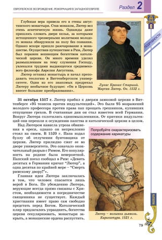 79
РазделÅÂÐÎÏÅÉÑÊÎÅ ÂÎÇÐÎÆÄÅÍÈÅ. ÐÅÔÎÐÌÀÖÈß Â ÇÀÏÀÄÍÎÉ ÅÂÐÎÏÅ 2
31 îêòÿáðÿ 1517 ã. Ëþòåð ïðèáèë ê äâåðÿì çàìêîâîé öåðêâè â Âèò-
òåíáåðãå «95 òåçèñîâ ïðîòèâ èíäóëüãåíöèé». Ýòî áûëè 95 âîçðàæåíèé
ìîëîäîãî ïðîôåññîðà ïðîòèâ ïðàâà ïàï ïðîùàòü ãðåøíèêîâ, êóïèâøèõ
îòïóùåíèå ãðåõîâ. Â ñ÷èòàííûå äíè îí ñòàë èçâåñòåí âñåé Ãåðìàíèè.
Âîêðóã Ëþòåðà ñïëîòèëèñü åäèíîìûøëåííèêè. Îò êðèòèêè èíäóëüãåí-
öèé îíè ïåðåøëè ê îñóæäåíèþ ïàïñòâà è êàòîëè÷åñêîé öåðêâè â öåëîì.
Íàä Ëþòåðîì íàâèñëà óãðîçà îáâèíå-
íèÿ â åðåñè, îäíàêî îí íåïðåêëîííî
ñòîÿë íà ñâîåì. Â 1520 ã. Ïàïà èçäàë
áóëëó îá îòëó÷åíèè áóíòîâùèêà îò
öåðêâè. Ëþòåð ïðèëþäíî ñæåã åå âî
äâîðå óíèâåðñèòåòà. Ýòî îçíà÷àëî îêîí-
÷àòåëüíûé ðàçðûâ ñ Ðèìîì. Åãî ïîïóëÿð-
íîñòü íà ðîäèíå áûëà íåâåðîÿòíîé.
Ïàïñêèé ïîñîë ñîîáùàë â Ðèì: «Äåâÿòü
äåñÿòûõ â Ãåðìàíèè êðè÷àò “Ëþòåð”, à
îäíà äåñÿòàÿ ïî êðàéíåé ìåðå – “Ñìåðòü
ðèìñêîìó äâîðó!”».
Ãëàâíàÿ èäåÿ Ëþòåðà çàêëþ÷àëàñü
â òîì, ÷òî ÷åëîâåê ñïàñàåòñÿ ëèøü
âåðîé â Áîãà. Ïî óáåæäåíèþ Ëþòåðà,
âåðóþùèå âñåãäà ïðÿìî ñâÿçàíû ñ Õðè-
ñòîì, íåîáõîäèìîñòè â ïîñðåäíè÷åñòâå
ñâÿùåííèêà íå ñóùåñòâóåò. Êàæäûé
õðèñòèàíèí èìååò ïðàâî ñàì ñâîáîäíî
ïðåäñòàòü ïåðåä Áîãîì. Êàòîëè÷åñêèé
êëèð ïðåäëàãàëîñü óïðàçäíèòü, áîãàòñòâà
öåðêâè ñåêóëÿðèçîâàòü, ìîíàñòûðè çà-
êðûòü, à ìîíàøåñêèå îðäåíà ðàñïóñòèòü.
Ëþòåð – âîëûíêà äüÿâîëà.
Êàðèêàòóðà. 1521 ã.
Попробуйте охарактеризовать
содержание карикатуры
Ãëóáîêàÿ âåðà ïðèâåëà åãî â ñòåíû àâãóñ-
òèíñêîãî ìîíàñòûðÿ. Ñòàâ ìîíàõîì, Ëþòåð âåë
î÷åíü àñêåòè÷åñêóþ æèçíü. Îäíàæäû äàæå
ïðèøëîñü ñëîìàòü äâåðè êåëüè, çà êîòîðûìè
èñòîùåííîãî ÷ðåçìåðíûìè ìîëèòâàìè ìîëîäî-
ãî ìîíàõà îáíàðóæèëè íà ïîëó áåç ñîçíàíèÿ.
Îäíàêî âñêîðå ïðèøëî ðàçî÷àðîâàíèå â ìîíà-
øåñòâå. Îñóùåñòâèâ ïóòåøåñòâèå â Ðèì, Ëþòåð
áûë ïîðàæåí âîïèþùèì áîãàòñòâîì êàòîëè-
÷åñêîé öåðêâè. Îí ìíîãî âðåìåíè óäåëÿë
ðàçìûøëåíèÿì íà òåìó ñëóæåíèÿ Ãîñïîäó,
óâëåêàëñÿ òðóäàìè âûäàþùåãîñÿ ñðåäíåâåêî-
âîãî ôèëîñîôà Àâðåëèÿ Àâãóñòèíà.
Ëþòåð îñòàâèë ìîíàñòûðü è íà÷àë ïðåïî-
äàâàòü òåîëîãèþ â Âèòòåíáåðãñêîì óíèâåð-
ñèòåòå. Îäèí èç åãî çíàêîìûõ ïðåäðåêàë
Ëþòåðó íåîáû÷íîå áóäóùåå: «Îí â Öåðêîâü
âíåñåò áîëüøèå ïðåîáðàçîâàíèÿ».
ÏÎÄÐÎÁÍÎÑÒÈ
ÏÎÄÐÎÁÍÎÑÒÈ
Ëóêàñ Êðàíàõ Ñòàðøèé.
Ìàðòèí Ëþòåð. Îê. 1532 ã.
 