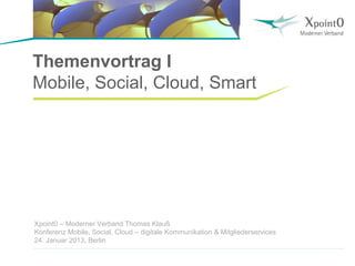 Themenvortrag I
Mobile, Social, Cloud, Smart




Xpoint0 – Moderner Verband Thomas Klauß
Konferenz Mobile, Social, Cloud – digitale Kommunikation & Mitgliederservices
24. Januar 2013, Berlin
 