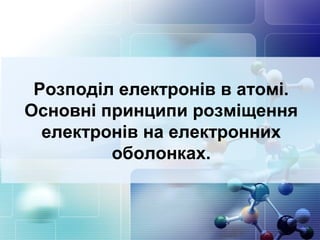 Розподіл електронів в атомі. 
Основні принципи розміщення 
електронів на електронних 
оболонках. 
 