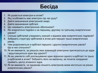 Бесіда 
1. Як рухається електрон в атомі? 
2. Яку особливість має електрон під час руху? 
3. Дайте визначення електронній ...