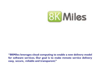 “8KMiles leverages cloud computing to enable a new delivery model
for software services. Our goal is to make remote service delivery
easy, secure, reliable and transparent.”
 