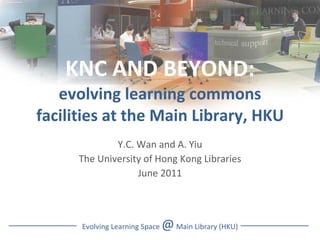 KNC AND BEYOND: evolving learning commons facilities at the Main Library, HKU Y.C. Wan and A. Yiu The University of Hong Kong Libraries June 2011 