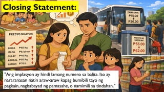 "Ang implasyon ay hindi lamang numero sa balita. Ito ay
nararanasan natin araw-araw kapag bumibili tayo ng
pagkain, nagbabayad ng pamasahe, o namimili sa tindahan."
Closing Statement:
 