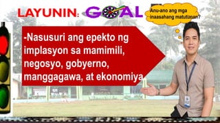 LAYUNIN:
-Nasusuri ang epekto ng
implasyon sa mamimili,
negosyo, gobyerno,
manggagawa, at ekonomiya.
Anu-ano ang mga
inaasahang matutunan?
 
