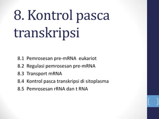 8. Kontrol pasca
transkripsi
8.1 Pemrosesan pre-mRNA eukariot
8.2 Regulasi pemrosesan pre-mRNA
8.3 Transport mRNA
8.4 Kontrol pasca transkripsi di sitoplasma
8.5 Pemrosesan rRNA dan t RNA
1
 