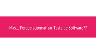 Mas… Porque automatizar Teste de Software??
 