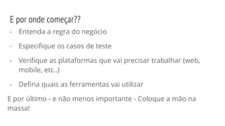 - Entenda a regra do negócio
- Especifique os casos de teste
- Verifique as plataformas que vai precisar trabalhar (web,
mobile, etc..)
- Defina quais as ferramentas vai utilizar
E por último - e não menos importante - Coloque a mão na
massa!
E por onde começar??
 