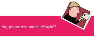 Mas, pra que serve uma certificação??
 