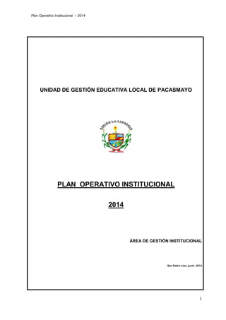 Plan Operativo Institucional – 2014 
1 
UNIDAD DE GESTIÓN EDUCATIVA LOCAL DE PACASMAYO 
PLAN OPERATIVO INSTITUCIONAL 
2014 
ÁREA DE GESTIÓN INSTITUCIONAL 
San Pedro Lloc, junio 2014 
 