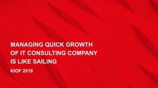 MANAGING QUICK GROWTH
OF IT CONSULTING COMPANY
IS LIKE SAILING
KIOF 2018
 