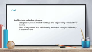 ConT…
Architecture and urban planning
Design and visualisation of buildings and engineering constructions
models
Tests of ergonomic and functionality as well as strength and safety
of constructions
 