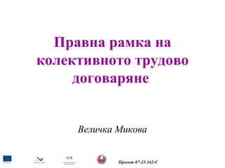 Правна рамка на
колективното трудово
договаряне

Величка Микова

Проект 07-23-162-С

 