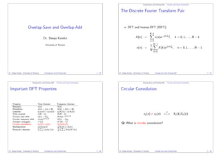 Overlap-Save and Overlap-Add
Dr. Deepa Kundur
University of Toronto
Dr. Deepa Kundur (University of Toronto) Overlap-Save and Overlap-Add 1 / 58
Overlap-Save and Overlap-Add Circular and Linear Convolution
The Discrete Fourier Transform Pair
DFT and inverse-DFT (IDFT):
X(k) =
N−1
n=0
x(n)e−j2πk n
N , k = 0, 1, . . . , N − 1
x(n) =
1
N
N−1
k=0
X(k)ej2πk n
N , n = 0, 1, . . . , N − 1
Dr. Deepa Kundur (University of Toronto) Overlap-Save and Overlap-Add 2 / 58
Overlap-Save and Overlap-Add Circular and Linear Convolution
Important DFT Properties
Property Time Domain Frequency Domain
Notation: x(n) X(k)
Periodicity: x(n) = x(n + N) X(k) = X(k + N)
Linearity: a1x1(n) + a2x2(n) a1X1(k) + a2X2(k)
Time reversal x(N − n) X(N − k)
Circular time shift: x((n − l))N X(k)e−j2πkl/N
Circular frequency shift: x(n)ej2πln/N X((k − l))N
Complex conjugate: x∗(n) X∗(N − k)
Circular convolution: x1(n) ⊗ x2(n) X1(k)X2(k)
Multiplication: x1(n)x2(n) 1
N
X1(k) ⊗ X2(k)
Parseval’s theorem: N−1
n=0 x(n)y∗(n) 1
N
N−1
k=0 X(k)Y ∗(k)
Dr. Deepa Kundur (University of Toronto) Overlap-Save and Overlap-Add 3 / 58
Overlap-Save and Overlap-Add Circular and Linear Convolution
Circular Convolution
x1(n) ⊗ x2(n)
F
←→ X1(k)X2(k)
Q: What is circular convolution?
Dr. Deepa Kundur (University of Toronto) Overlap-Save and Overlap-Add 4 / 58
 