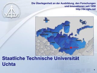 1
Staatliche Technische Universität
Uchta
Die Überlegenheit an der Ausbildung, den Forschungen
und Innovationen seit 1958
http://de.ugtu.net
 