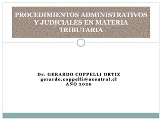 Dr. GERARDO COPPELLI ORTIZ
gerardo.coppelli@ucentral.cl
AÑO 2020
PROCEDIMIENTOS ADMINISTRATIVOS
Y JUDICIALES EN MATERIA
TRIBUTARIA
 