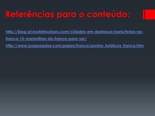 Referências para o conteúdo:
http://blog-pt.hostelbookers.com/cidades-em-destaque/paris/ferias-na-
franca-15-maravilhas-da-franca-para-ver/
http://www.suapesquisa.com/paises/franca/pontos_turisticos_franca.htm
 