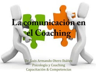 La comunicación en
el Coaching
Dr. Luis Armando Otero Ibáñez
Psicología y Coaching
Capacitación & Competencias
 