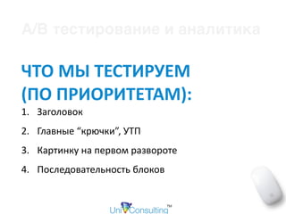 ЧТО	МЫ	ТЕСТИРУЕМ		
(ПО	ПРИОРИТЕТАМ):	
1. Заголовок	
2. Главные	“крючки”,	УТП	
3. Картинку	на	первом	развороте	
4. Последовательность	блоков
A/B тестирование и аналитика
 