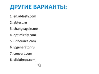ДРУГИЕ	ВАРИАНТЫ:	
1.	en.abtasty.com	
2.	abtest.ru	
3.	changeagain.me	
4.	optimizely.com	
5.	unbounce.com	
6.	lpgenerator.ru	
7.	convert.com	
8.	clickthroo.com
 