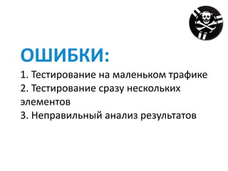 ОШИБКИ:	
1.	Тестирование	на	маленьком	трафике	
2.	Тестирование	сразу	нескольких	
элементов	
3.	Неправильный	анализ	результатов	
 