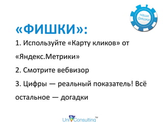«ФИШКИ»:	
1.	Используйте	«Карту	кликов»	от	
«Яндекс.Метрики»	
2.	Смотрите	вебвизор	
3.	Цифры	—	реальный	показатель!	Всё	
остальное	—	догадки
 
