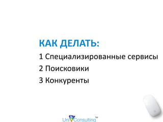 КАК	ДЕЛАТЬ:		
1	Специализированные	сервисы		
2	Поисковики			
3	Конкуренты	
 