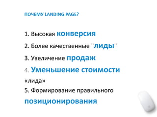 ПОЧЕМУ	LANDING	PAGE?	
1.	Высокая	конверсия	 
2.	Более	качественные	"лиды"	 
3.	Увеличение	продаж	 
4.	Уменьшение	стоимости	
«лида»	 
5.	Формирование	правильного	
позиционирования	
 