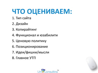 ЧТО	ОЦЕНИВАЕМ:		
1.	Тип	сайта		
2.	Дизайн		
3.	Копирайтинг		
4.	Функционал	и	юзабилити		
5.	Ценовую	политику		
6.	Позиционирование		
7.	Идеи/фишки/мысли		
8.	Главное	УТП
 