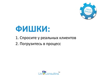 ФИШКИ:		
1.	Спросите	у	реальных	клиентов		
2.	Погрузитесь	в	процесс	
 