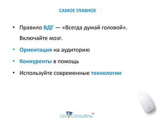 САМОЕ	ГЛАВНОЕ
• Правило	ВДГ	—	«Всегда	думай	головой».	
Включайте	мозг.		
• Ориентация	на	аудиторию	
• Конкуренты	в	помощь	
• Используйте	современные	технологии
 