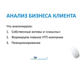 АНАЛИЗ	БИЗНЕСА	КЛИЕНТА
Что	анализируем:	
1. Собственные	активы	и	«смыслы»	
2. Формируем	главное	УТП	компании	
3. Позиционирование	
 