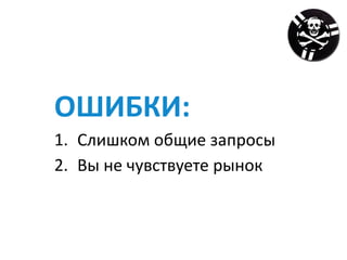 ОШИБКИ:	
1. Слишком	общие	запросы	
2. Вы	не	чувствуете	рынок
 