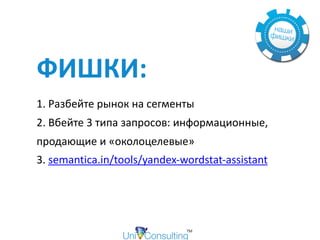 ФИШКИ: 
1.	Разбейте	рынок	на	сегменты	
2.	Вбейте	3	типа	запросов:	информационные,	
продающие	и	«околоцелевые»	
3.	semantica.in/tools/yandex-wordstat-assistant	
 