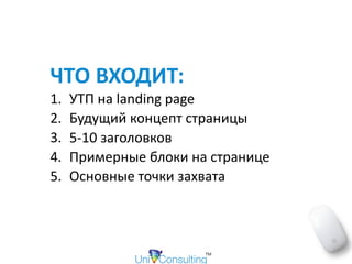 ЧТО	ВХОДИТ:	
1. УТП	на	landing	page	
2. Будущий	концепт	страницы	
3. 5-10	заголовков	
4. Примерные	блоки	на	странице	
5. Основные	точки	захвата
 