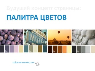 Будущий концепт страницы:
ПАЛИТРА	ЦВЕТОВ
color.romanuke.com
 