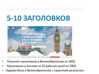 Будущий концепт страницы: 	
5-10	ЗАГОЛОВКОВ
• Получите	мультивизу	в	Великобританию	от	290$	
• Мультивиза	в	Англию	за	10	рабочих	дней	от	290$	
• Годовая	Виза	в	Великобританию	с	гарантией	результата
 