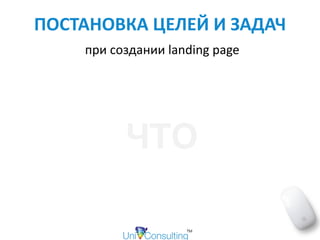 ПОСТАНОВКА	ЦЕЛЕЙ	И	ЗАДАЧ	
	при	создании	landing	page
ЧТО
 