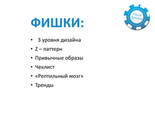 ФИШКИ:	
• 3	уровня	дизайна	
• Z	–	паттерн	
• Привычные	образы	
• Чеклист	
• «Рептильный	мозг»	
• Тренды	
 