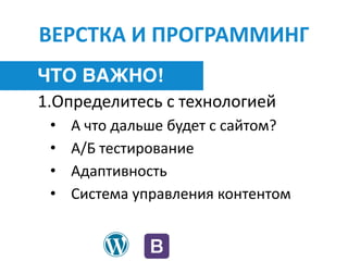 ВЕРСТКА	И	ПРОГРАММИНГ
ЧТО ВАЖНО!
1.Определитесь	с	технологией	
• А	что	дальше	будет	с	сайтом?	
• А/Б	тестирование	
• Адаптивность	
• Система	управления	контентом
 