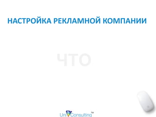 НАСТРОЙКА	РЕКЛАМНОЙ	КОМПАНИИ	
ЧТО
 